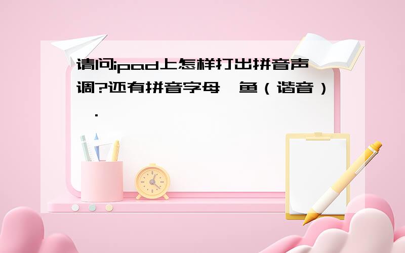 请问ipad上怎样打出拼音声调?还有拼音字母＂鱼（谐音）＂.