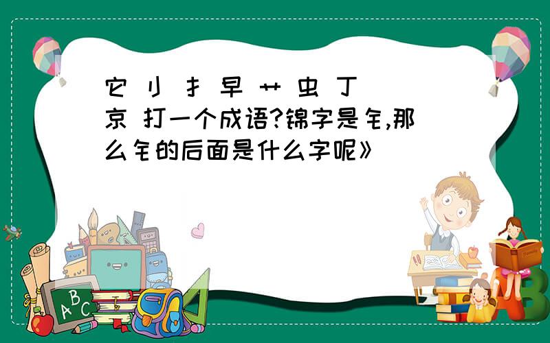 它 刂 扌 早 艹 虫 丁 京 打一个成语?锦字是钅,那么钅的后面是什么字呢》