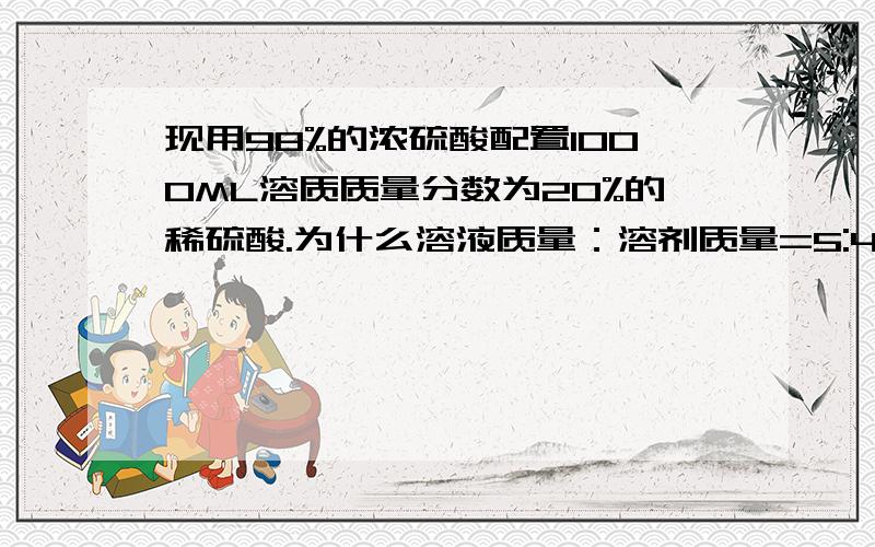 现用98%的浓硫酸配置1000ML溶质质量分数为20%的稀硫酸.为什么溶液质量：溶剂质量=5:4