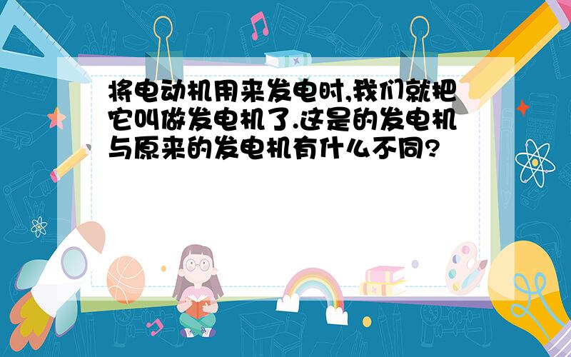 将电动机用来发电时,我们就把它叫做发电机了.这是的发电机与原来的发电机有什么不同?