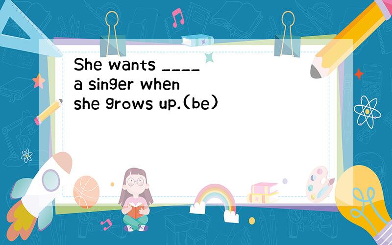 She wants ____a singer when she grows up.(be)