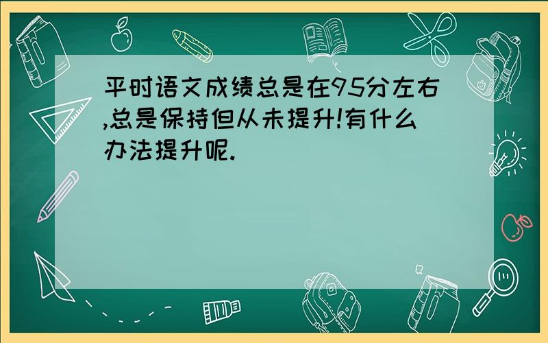 平时语文成绩总是在95分左右,总是保持但从未提升!有什么办法提升呢.