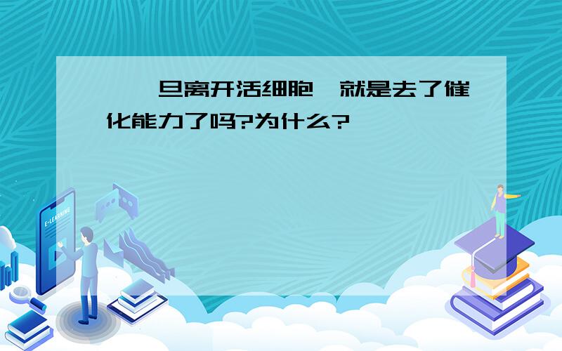 酶一旦离开活细胞,就是去了催化能力了吗?为什么?