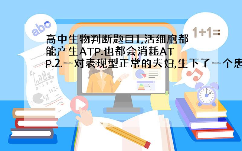 高中生物判断题目1,活细胞都能产生ATP.也都会消耗ATP.2.一对表现型正常的夫妇,生下了一个患病的女孩.若该女孩患单