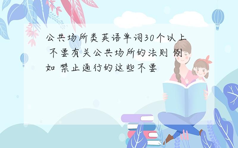 公共场所类英语单词30个以上 不要有关公共场所的法则 例如 禁止通行的这些不要