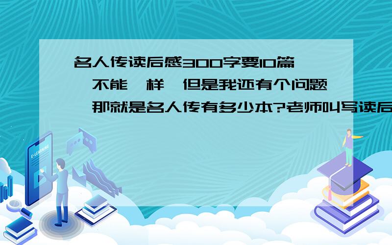 名人传读后感300字要10篇,不能一样,但是我还有个问题,那就是名人传有多少本?老师叫写读后感,不可能只有一个作者写的那