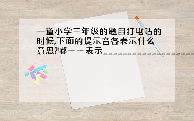 一道小学三年级的题目打电话的时候,下面的提示音各表示什么意思?嘟——表示________________________