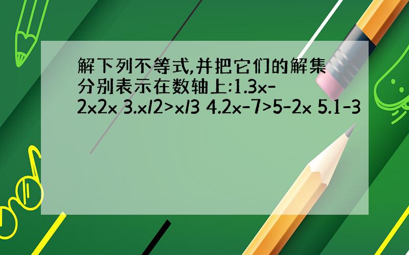 解下列不等式,并把它们的解集分别表示在数轴上:1.3x-2x2x 3.x/2>x/3 4.2x-7>5-2x 5.1-3