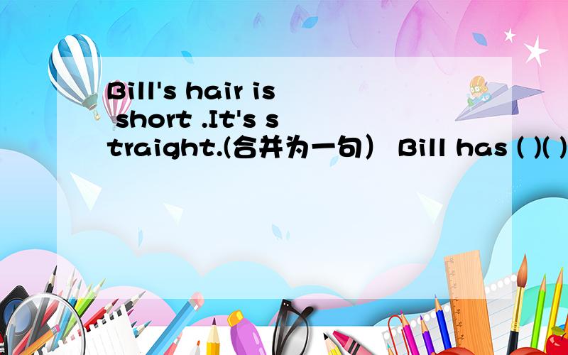 Bill's hair is short .It's straight.(合并为一句） Bill has ( )( )