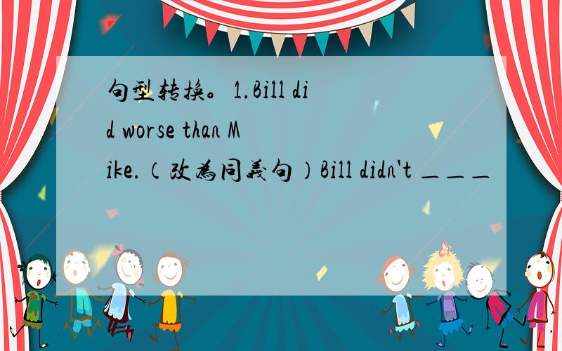 句型转换。1.Bill did worse than Mike.（改为同义句）Bill didn't ＿＿＿