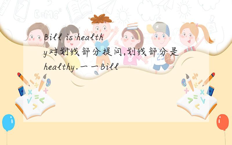 Bill is healthy对划线部分提问,划线部分是healthy.一一Bill