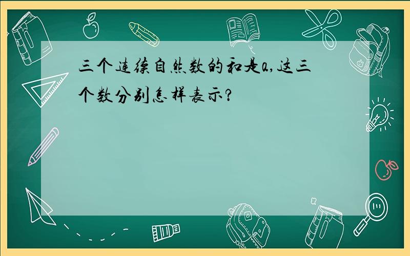 三个连续自然数的和是a,这三个数分别怎样表示?