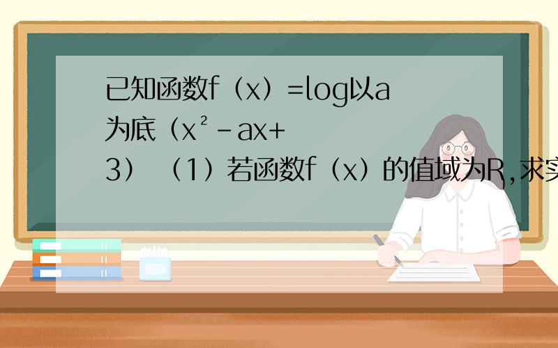 已知函数f（x）=log以a为底（x²-ax+3） （1）若函数f（x）的值域为R,求实数a的取值范围