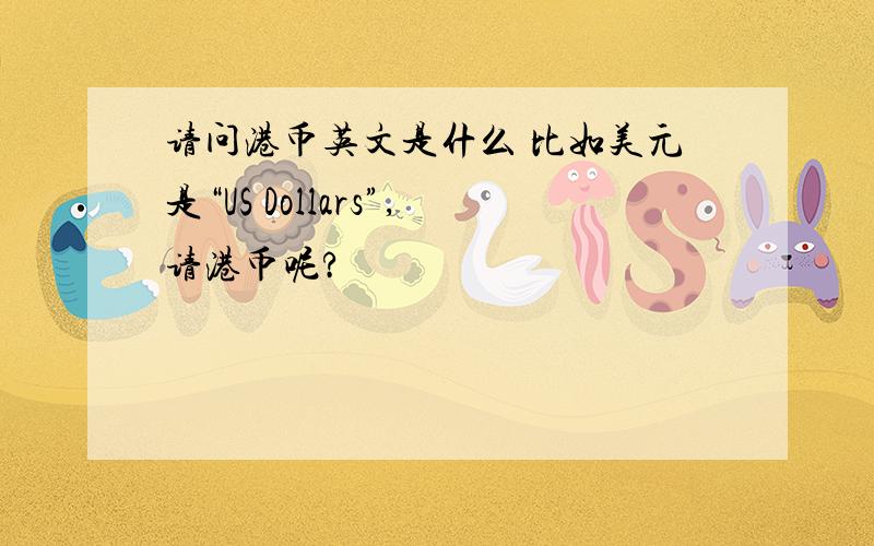 请问港币英文是什么 比如美元是“US Dollars”,请港币呢?