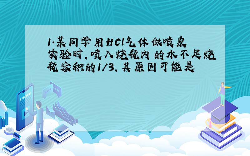 1.某同学用HCl气体做喷泉实验时,喷入烧瓶内的水不足烧瓶容积的1/3,其原因可能是