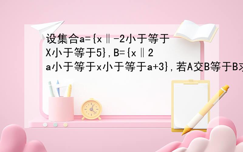 设集合a={x‖-2小于等于X小于等于5},B={x‖2a小于等于x小于等于a+3},若A交B等于B求a的取值范围