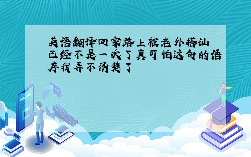 英语翻译回家路上被老外搭讪 已经不是一次了真可怕这句的语序我弄不清楚了