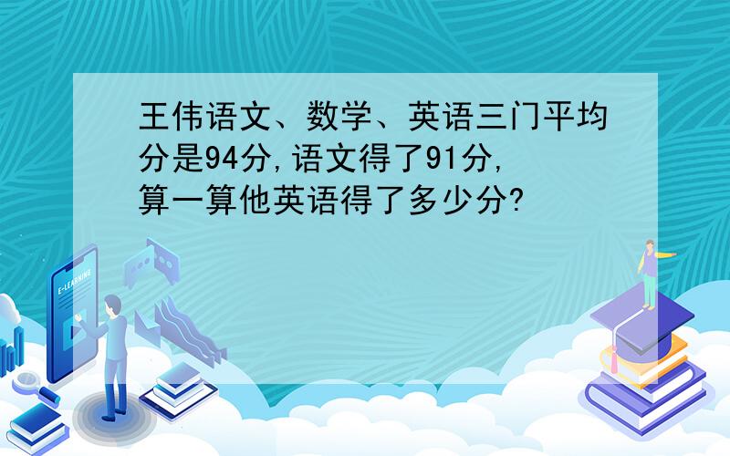 王伟语文、数学、英语三门平均分是94分,语文得了91分,算一算他英语得了多少分?