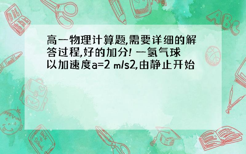 高一物理计算题,需要详细的解答过程,好的加分! 一氢气球以加速度a=2 m/s2,由静止开始