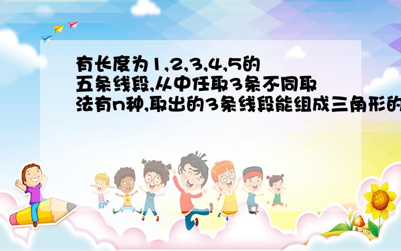 有长度为1,2,3,4,5的五条线段,从中任取3条不同取法有n种,取出的3条线段能组成三角形的有m种,求m/n