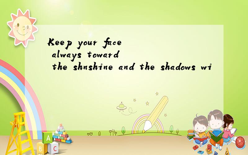 Keep your face always toward the shnshine and the shadows wi