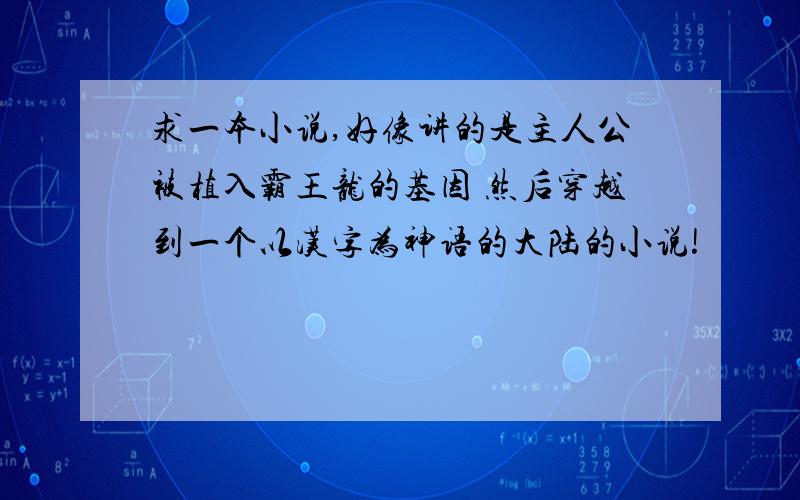 求一本小说,好像讲的是主人公被植入霸王龙的基因 然后穿越到一个以汉字为神语的大陆的小说!