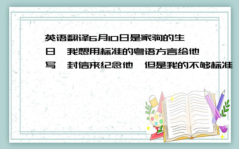 英语翻译6月10日是家驹的生日,我想用标准的粤语方言给他写一封信来纪念他,但是我的不够标准,不敢献丑,所以只有求粤方言地