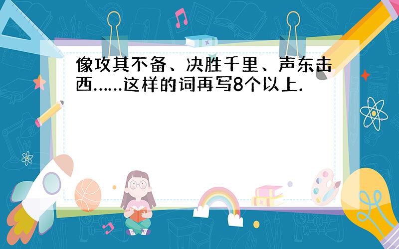 像攻其不备、决胜千里、声东击西……这样的词再写8个以上.