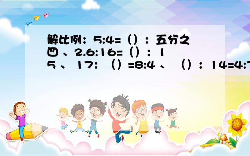 解比例：5:4=（）：五分之四 、2.6:16=（）：15 、 17：（）=8:4 、 （）：14=4:7