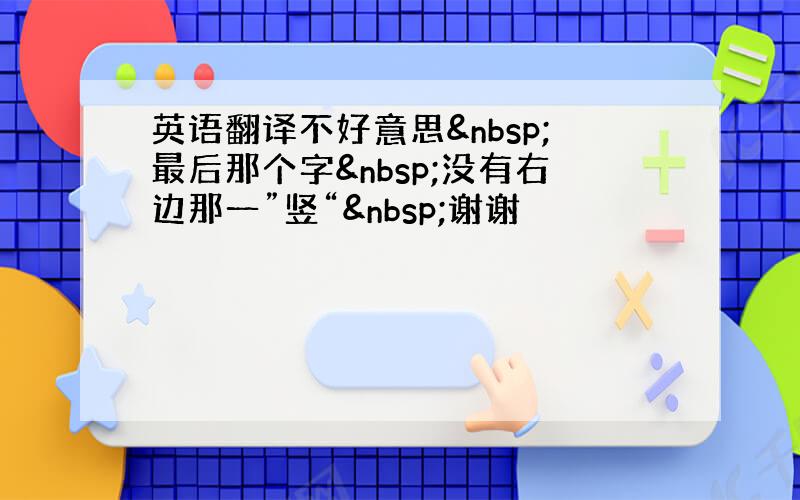 英语翻译不好意思 最后那个字 没有右边那一”竖“ 谢谢