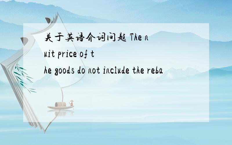 关于英语介词问题 The nuit price of the goods do not include the reba