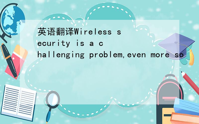 英语翻译Wireless security is a challenging problem,even more so