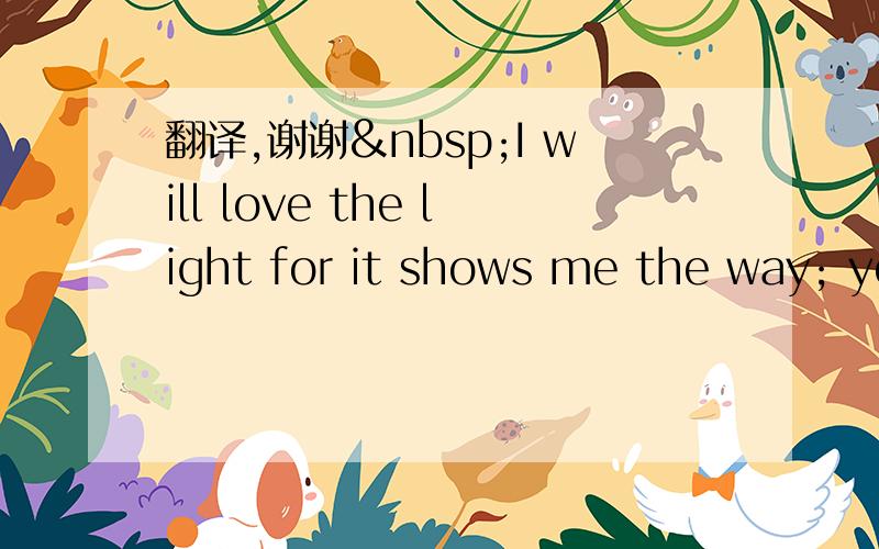 翻译,谢谢 I will love the light for it shows me the way; ye