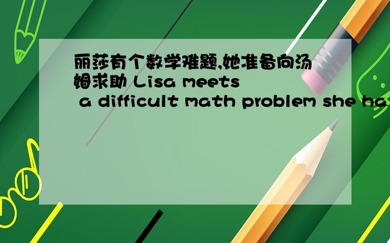 丽莎有个数学难题,她准备向汤姆求助 Lisa meets a difficult math problem she ha