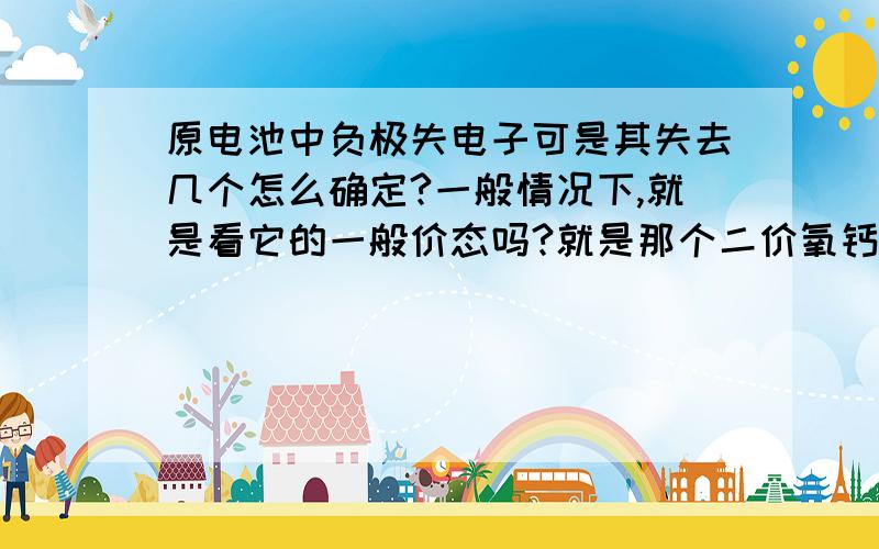 原电池中负极失电子可是其失去几个怎么确定?一般情况下,就是看它的一般价态吗?就是那个二价氧钙去确定吧