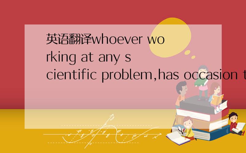 英语翻译whoever working at any scientific problem,has occasion t