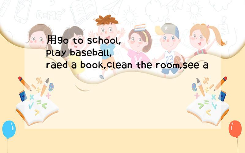 用go to school,play baseball,raed a book,clean the room,see a