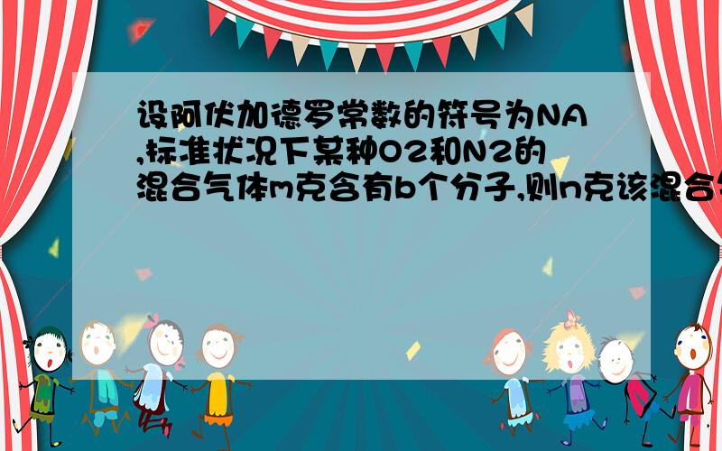 设阿伏加德罗常数的符号为NA,标准状况下某种O2和N2的混合气体m克含有b个分子,则n克该混合气体在相同状况下所占的体积