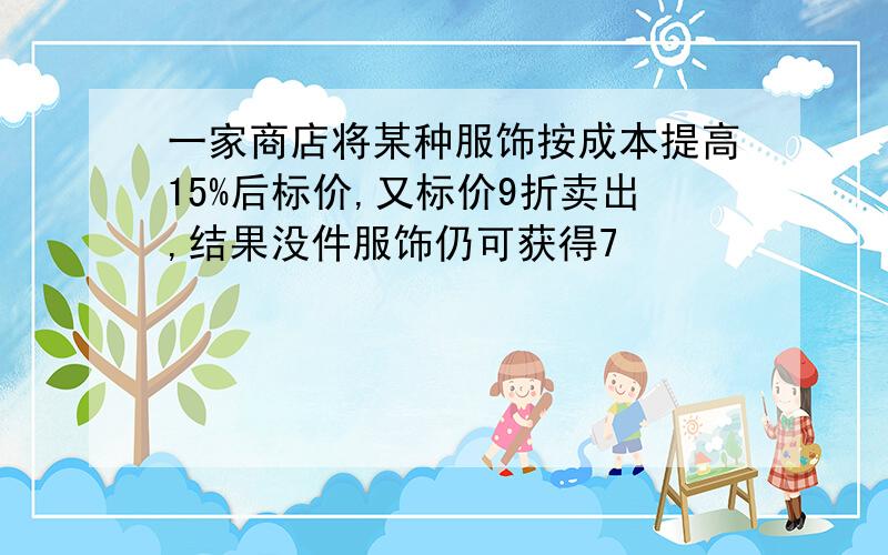 一家商店将某种服饰按成本提高15%后标价,又标价9折卖出,结果没件服饰仍可获得7