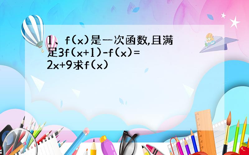 1、f(x)是一次函数,且满足3f(x+1)-f(x)=2x+9求f(x)