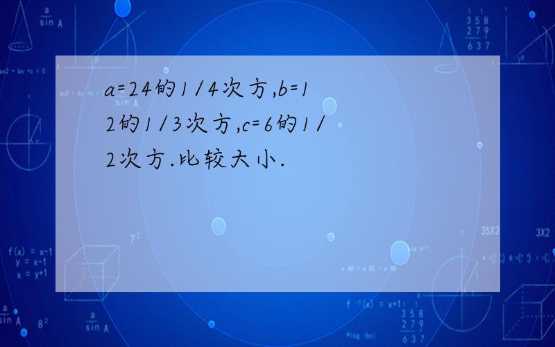 a=24的1/4次方,b=12的1/3次方,c=6的1/2次方.比较大小.