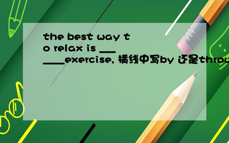 the best way to relax is _______exercise, 横线中写by 还是through ,