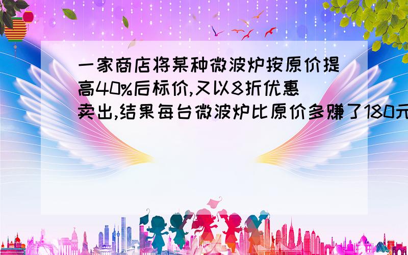 一家商店将某种微波炉按原价提高40%后标价,又以8折优惠卖出,结果每台微波炉比原价多赚了180元,这种微波炉原价是多少元