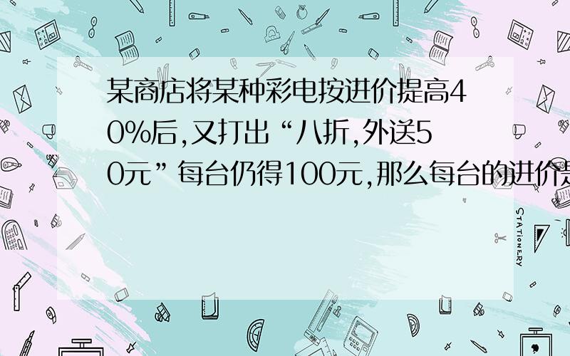 某商店将某种彩电按进价提高40%后,又打出“八折,外送50元”每台仍得100元,那么每台的进价是?利润率