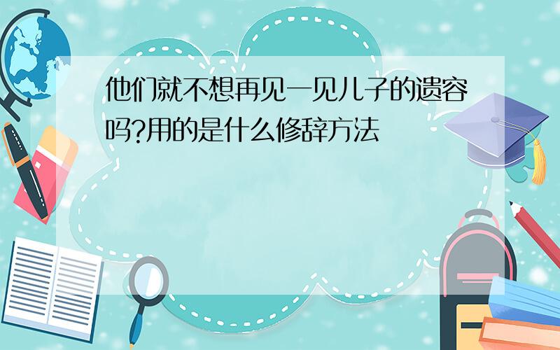 他们就不想再见一见儿子的遗容吗?用的是什么修辞方法