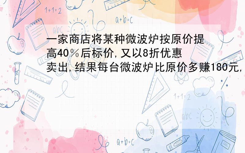 一家商店将某种微波炉按原价提高40％后标价,又以8折优惠卖出,结果每台微波炉比原价多赚180元,这种微波炉原价是 ?