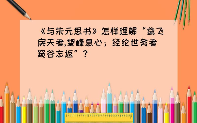 《与朱元思书》怎样理解“鸢飞戾天者,望峰息心；经纶世务者窥谷忘返”?