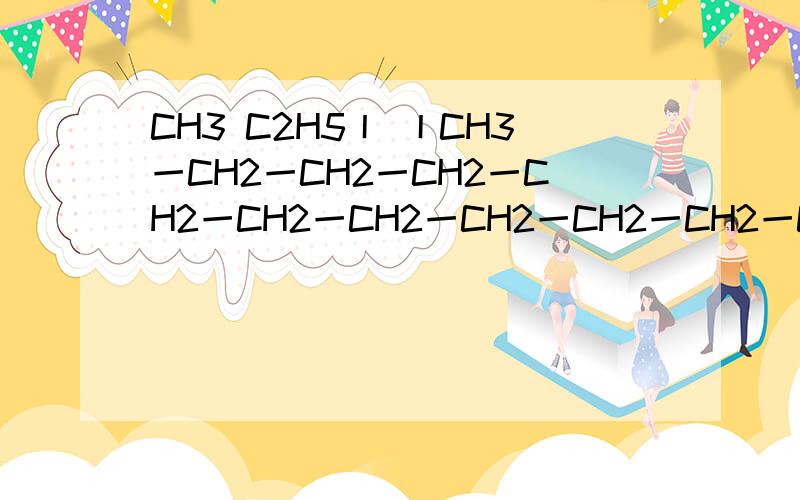 CH3 C2H5丨 丨CH3一CH2一CH2一CH2一CH2一CH2一CH2一CH2一CH2一CH2一CH2一CH3这个