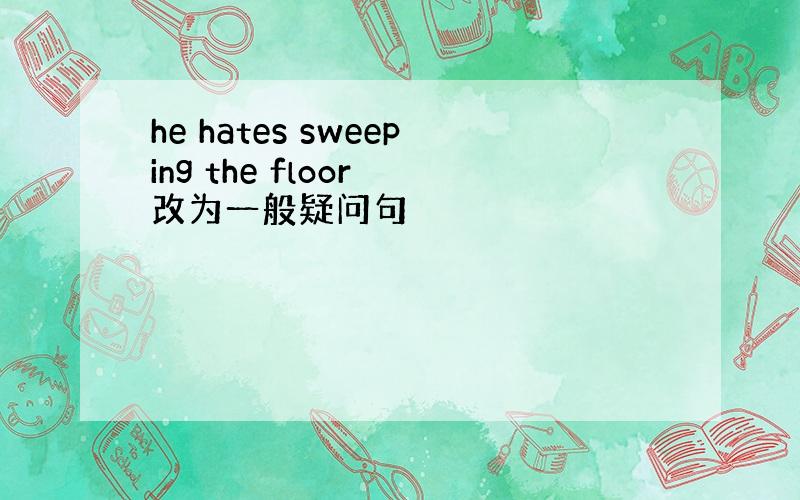 he hates sweeping the floor 改为一般疑问句