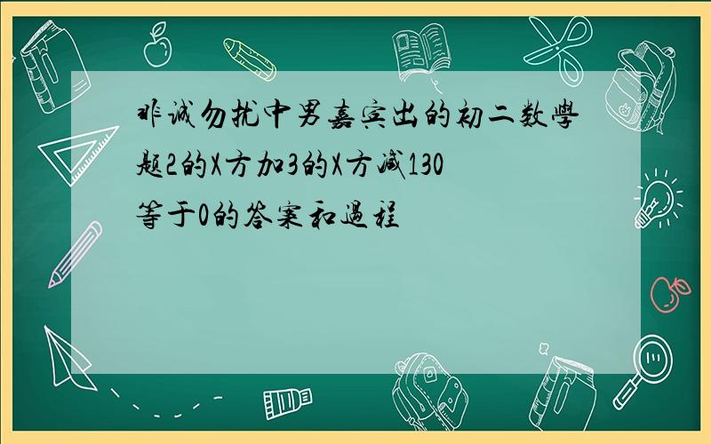 非诚勿扰中男嘉宾出的初二数学题2的X方加3的X方减130等于0的答案和过程